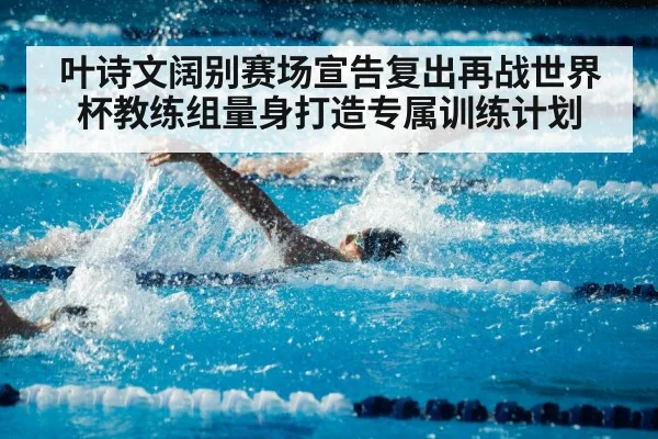 叶诗文阔别赛场宣告复出再战世界杯教练组量身打造专属训练计划