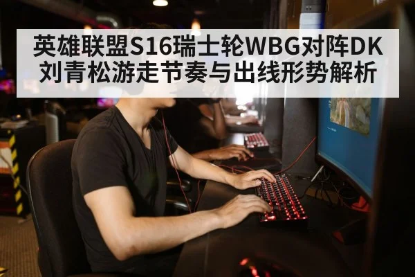 英雄联盟S16瑞士轮WBG对阵DK刘青松游走节奏与出线形势解析
