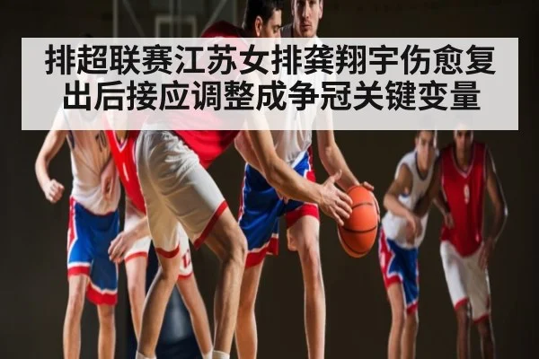 排超联赛江苏女排龚翔宇伤愈复出后接应调整成争冠关键变量