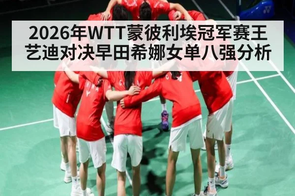 2026年WTT蒙彼利埃冠军赛王艺迪对决早田希娜女单八强分析